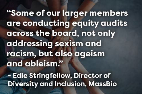 "Some of our larger members are conducting equity audits across the board, not only addressing sexism and racism, but also ageism and ableism.” Edie Stringfellow, MassBio